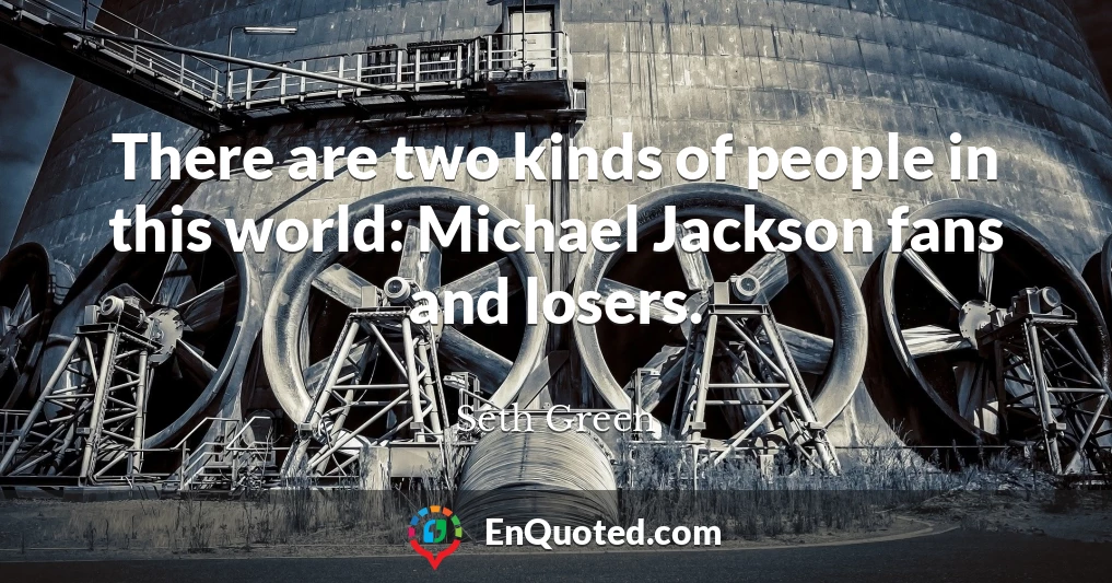 There are two kinds of people in this world: Michael Jackson fans and losers.