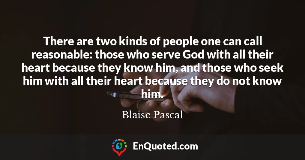 There are two kinds of people one can call reasonable: those who serve God with all their heart because they know him, and those who seek him with all their heart because they do not know him.
