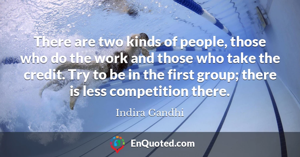 There are two kinds of people, those who do the work and those who take the credit. Try to be in the first group; there is less competition there.