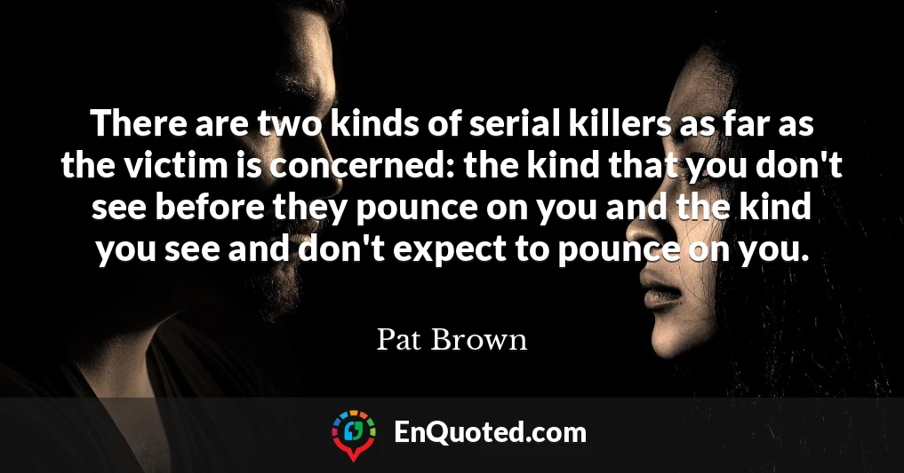 There are two kinds of serial killers as far as the victim is concerned: the kind that you don't see before they pounce on you and the kind you see and don't expect to pounce on you.