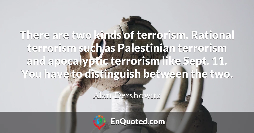 There are two kinds of terrorism. Rational terrorism such as Palestinian terrorism and apocalyptic terrorism like Sept. 11. You have to distinguish between the two.