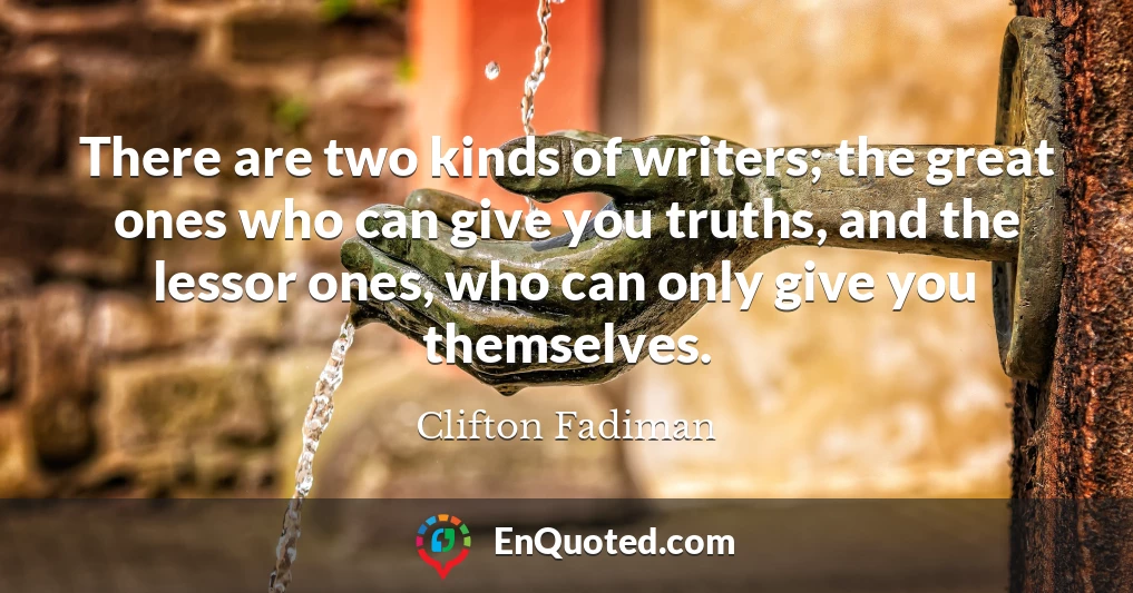 There are two kinds of writers; the great ones who can give you truths, and the lessor ones, who can only give you themselves.