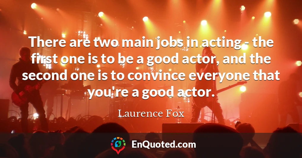 There are two main jobs in acting - the first one is to be a good actor, and the second one is to convince everyone that you're a good actor.