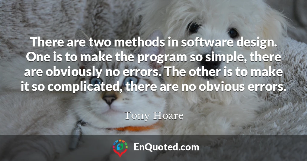 There are two methods in software design. One is to make the program so simple, there are obviously no errors. The other is to make it so complicated, there are no obvious errors.