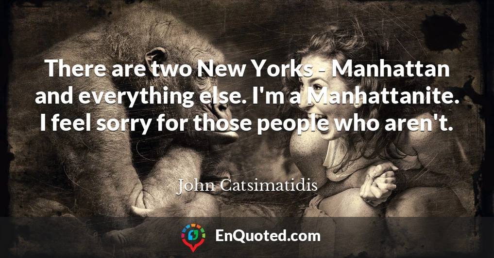 There are two New Yorks - Manhattan and everything else. I'm a Manhattanite. I feel sorry for those people who aren't.