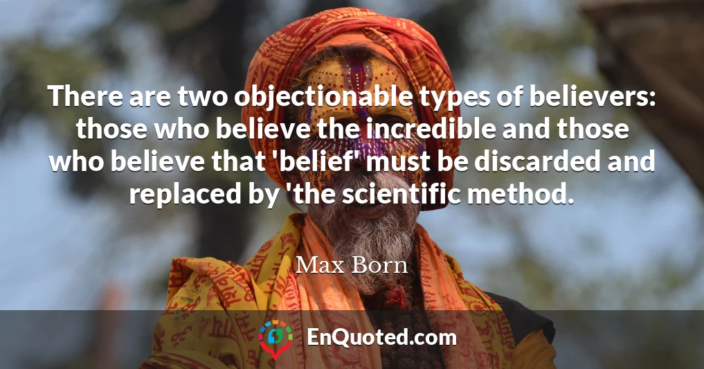 There are two objectionable types of believers: those who believe the incredible and those who believe that 'belief' must be discarded and replaced by 'the scientific method.