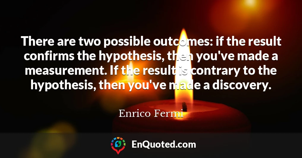 There are two possible outcomes: if the result confirms the hypothesis, then you've made a measurement. If the result is contrary to the hypothesis, then you've made a discovery.