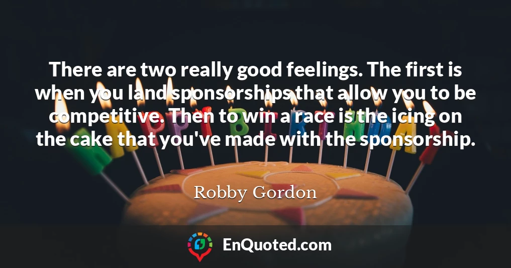 There are two really good feelings. The first is when you land sponsorships that allow you to be competitive. Then to win a race is the icing on the cake that you've made with the sponsorship.