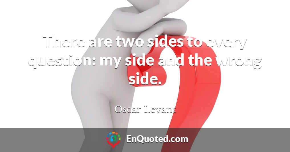 There are two sides to every question: my side and the wrong side.