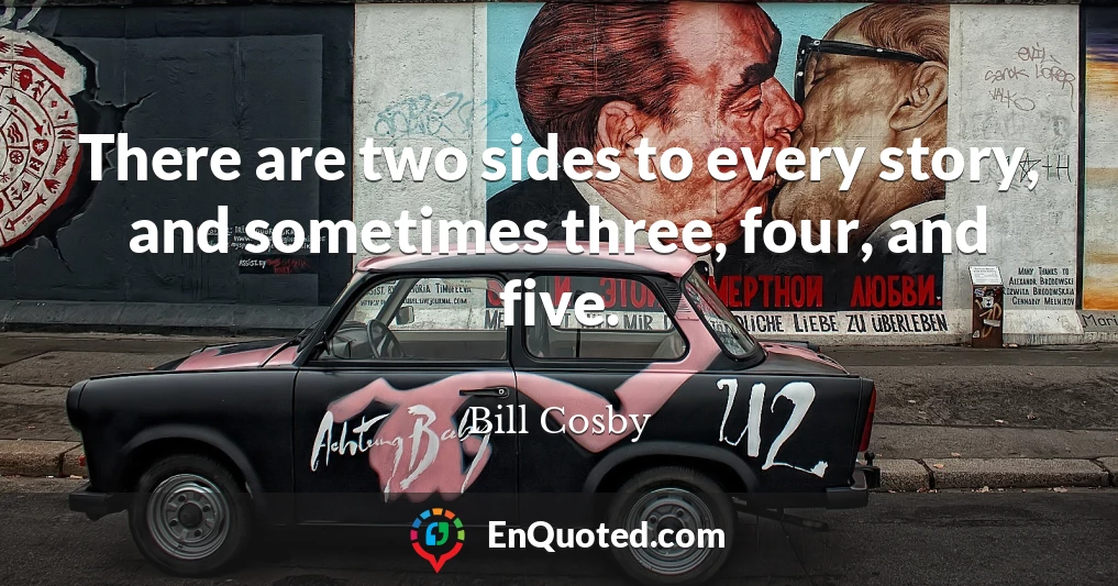 There are two sides to every story, and sometimes three, four, and five.