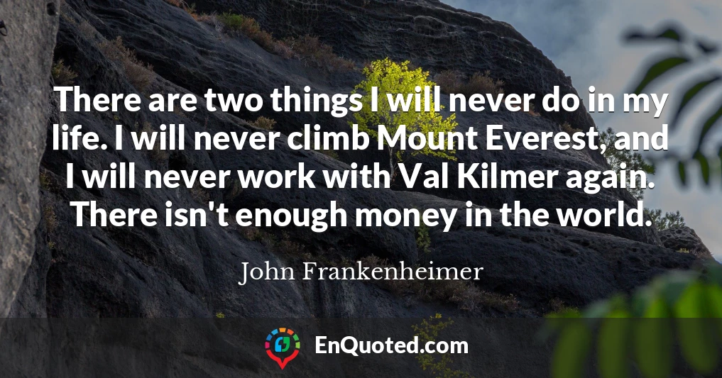 There are two things I will never do in my life. I will never climb Mount Everest, and I will never work with Val Kilmer again. There isn't enough money in the world.
