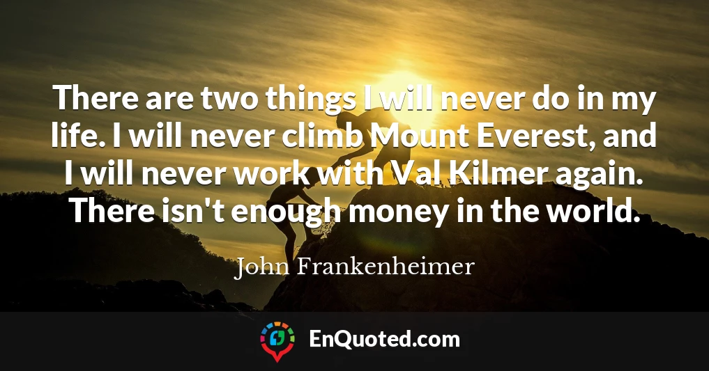 There are two things I will never do in my life. I will never climb Mount Everest, and I will never work with Val Kilmer again. There isn't enough money in the world.