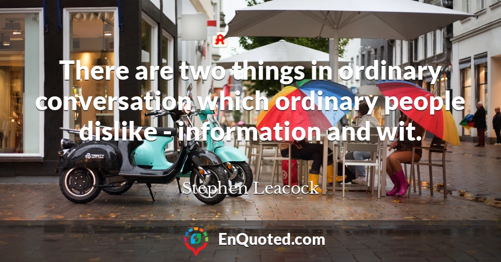 There are two things in ordinary conversation which ordinary people dislike - information and wit.