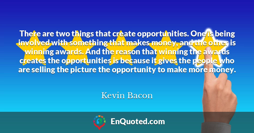 There are two things that create opportunities. One is being involved with something that makes money, and the other is winning awards. And the reason that winning the awards creates the opportunities is because it gives the people who are selling the picture the opportunity to make more money.