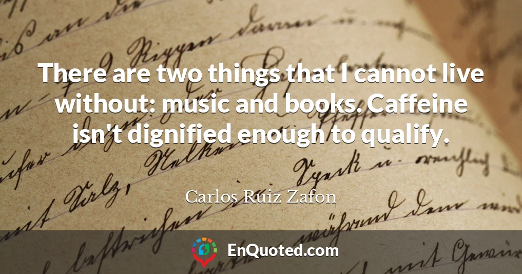 There are two things that I cannot live without: music and books. Caffeine isn't dignified enough to qualify.