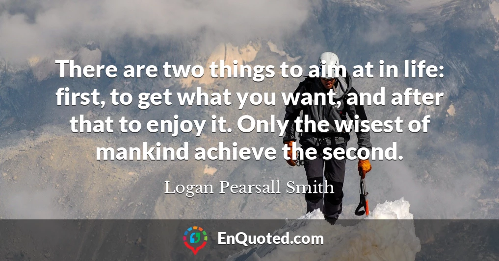 There are two things to aim at in life: first, to get what you want, and after that to enjoy it. Only the wisest of mankind achieve the second.