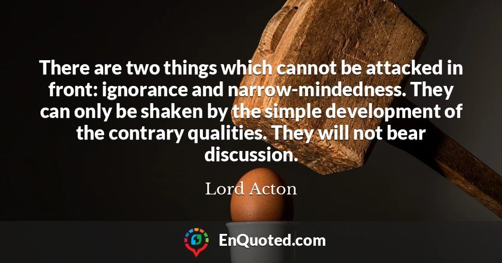 There are two things which cannot be attacked in front: ignorance and narrow-mindedness. They can only be shaken by the simple development of the contrary qualities. They will not bear discussion.