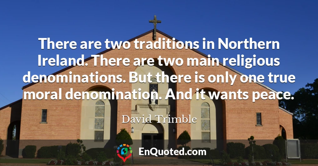 There are two traditions in Northern Ireland. There are two main religious denominations. But there is only one true moral denomination. And it wants peace.