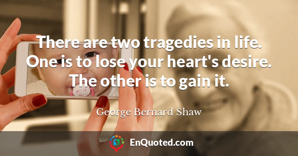 There are two tragedies in life. One is to lose your heart's desire. The other is to gain it.