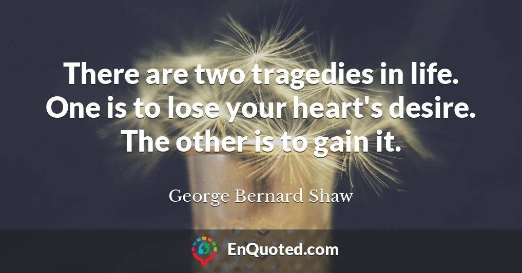 There are two tragedies in life. One is to lose your heart's desire. The other is to gain it.