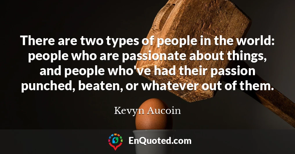 There are two types of people in the world: people who are passionate about things, and people who've had their passion punched, beaten, or whatever out of them.