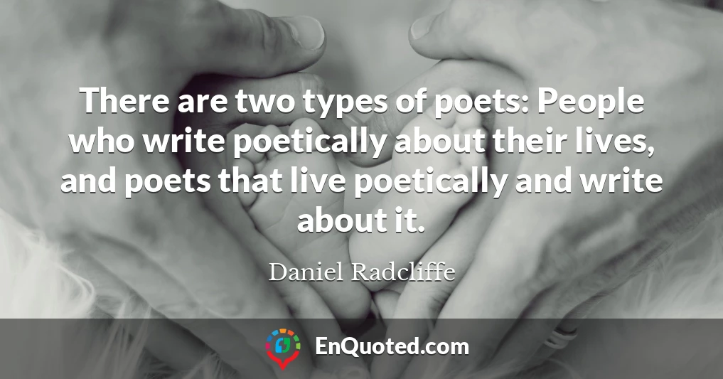 There are two types of poets: People who write poetically about their lives, and poets that live poetically and write about it.