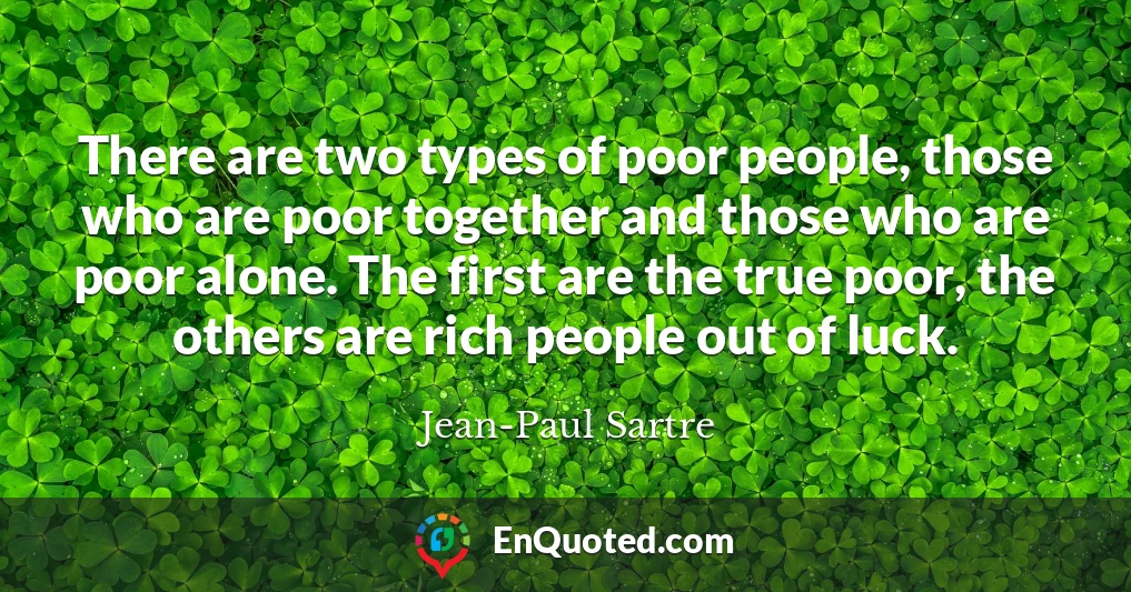 There are two types of poor people, those who are poor together and those who are poor alone. The first are the true poor, the others are rich people out of luck.