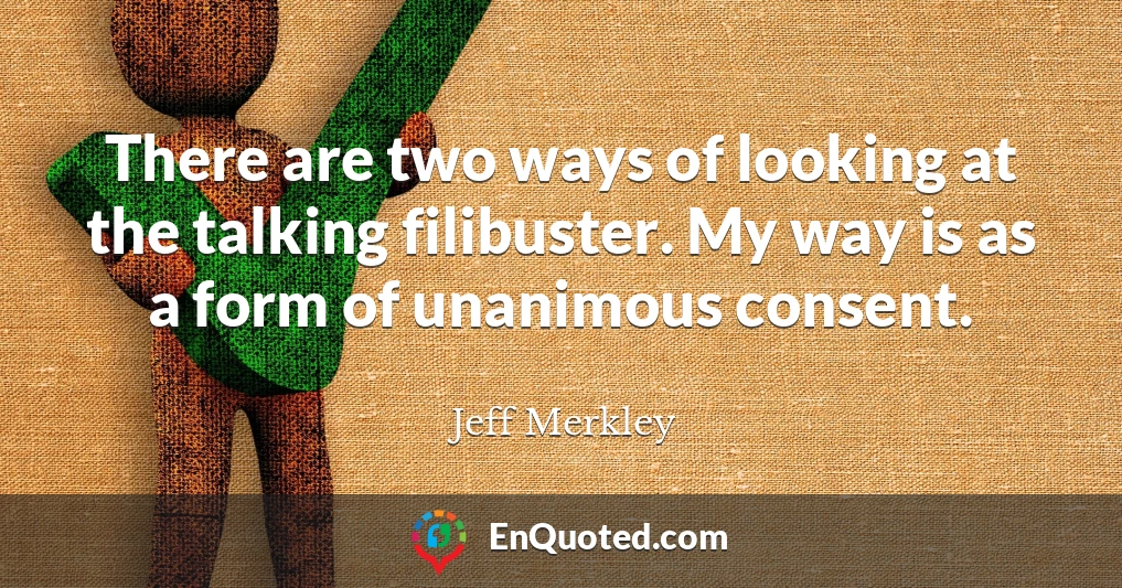 There are two ways of looking at the talking filibuster. My way is as a form of unanimous consent.