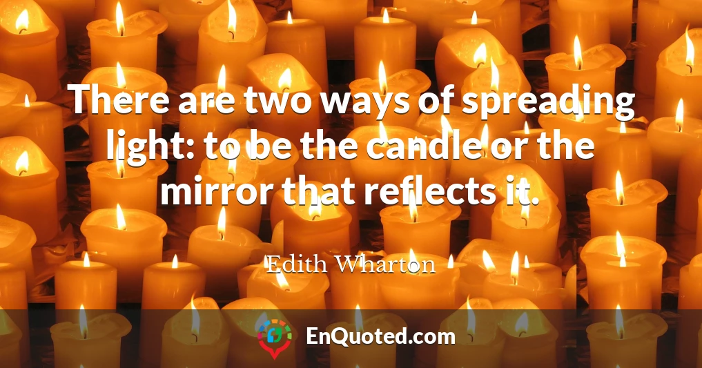 There are two ways of spreading light: to be the candle or the mirror that reflects it.