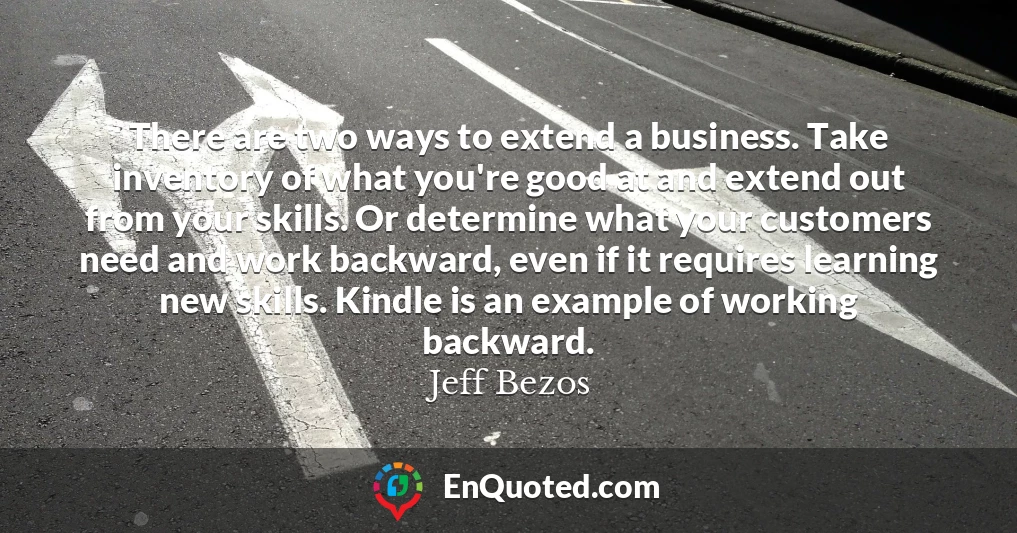 There are two ways to extend a business. Take inventory of what you're good at and extend out from your skills. Or determine what your customers need and work backward, even if it requires learning new skills. Kindle is an example of working backward.