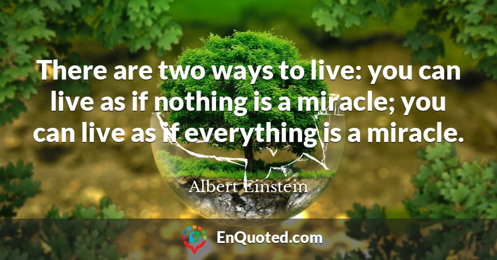 There are two ways to live: you can live as if nothing is a miracle; you can live as if everything is a miracle.