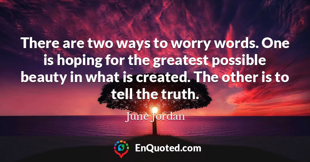 There are two ways to worry words. One is hoping for the greatest possible beauty in what is created. The other is to tell the truth.