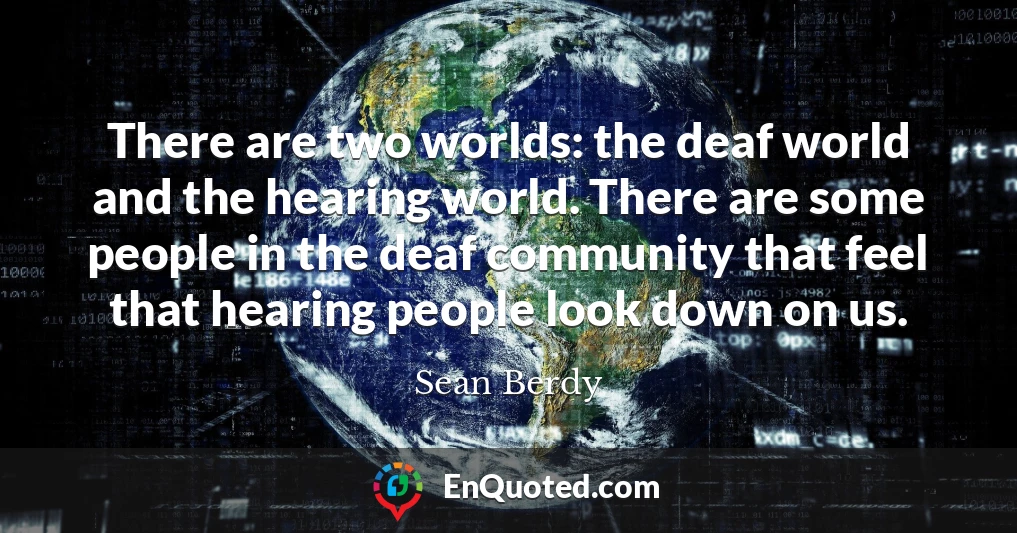 There are two worlds: the deaf world and the hearing world. There are some people in the deaf community that feel that hearing people look down on us.