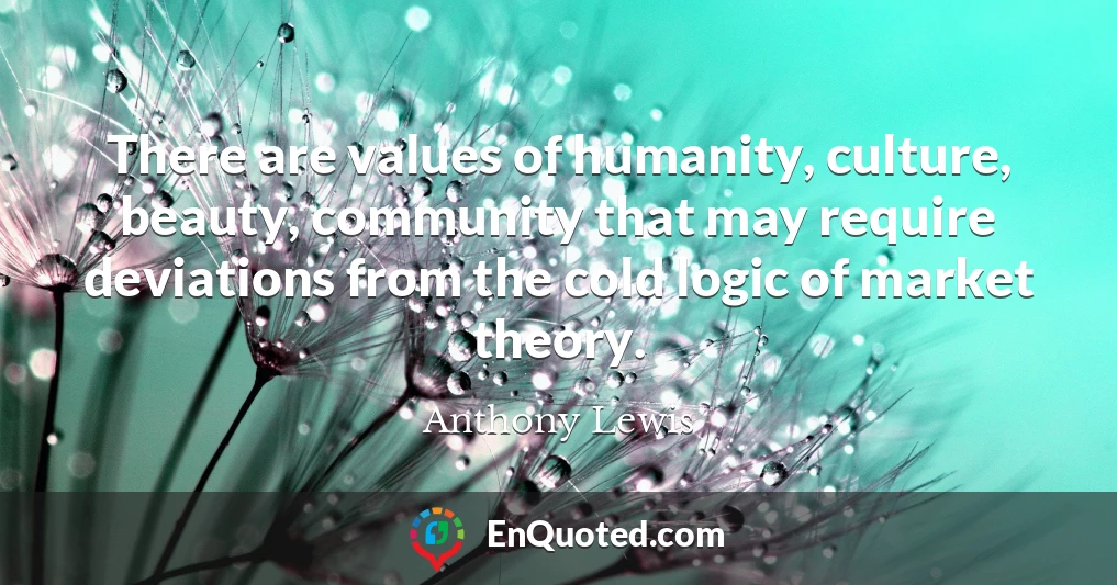 There are values of humanity, culture, beauty, community that may require deviations from the cold logic of market theory.