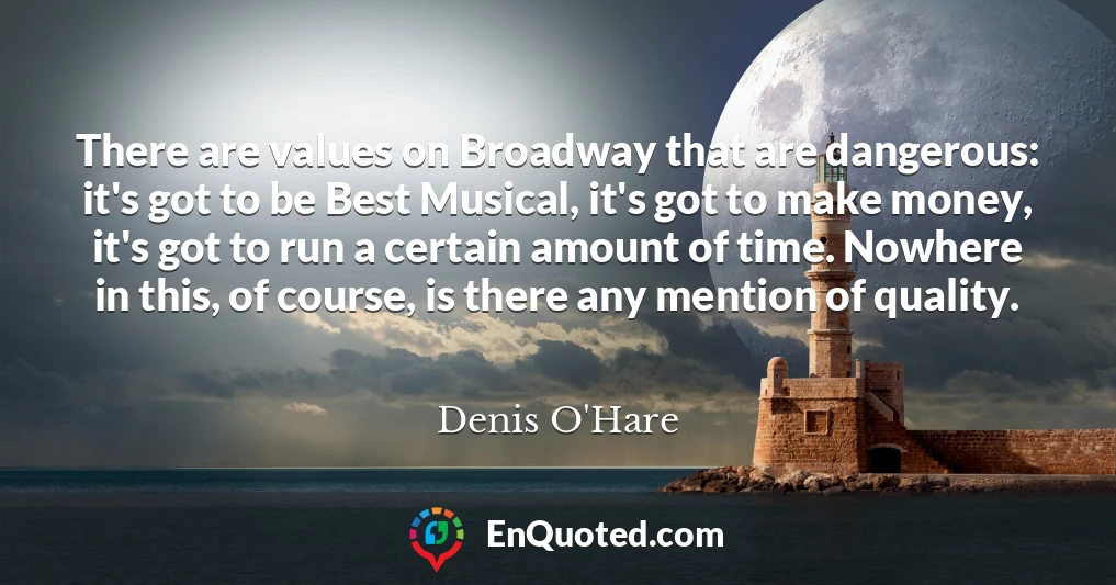 There are values on Broadway that are dangerous: it's got to be Best Musical, it's got to make money, it's got to run a certain amount of time. Nowhere in this, of course, is there any mention of quality.