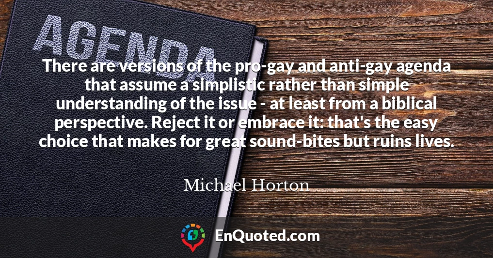 There are versions of the pro-gay and anti-gay agenda that assume a simplistic rather than simple understanding of the issue - at least from a biblical perspective. Reject it or embrace it: that's the easy choice that makes for great sound-bites but ruins lives.