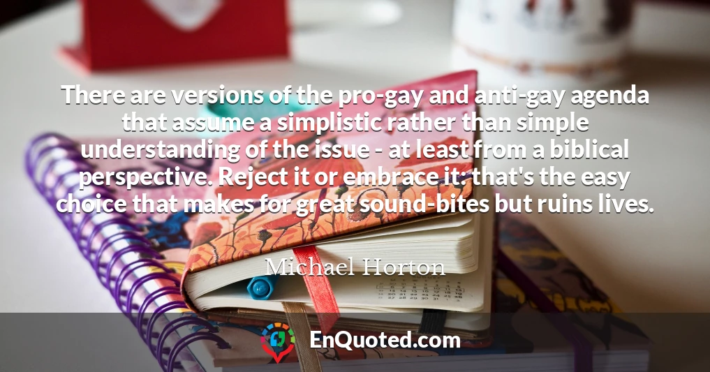 There are versions of the pro-gay and anti-gay agenda that assume a simplistic rather than simple understanding of the issue - at least from a biblical perspective. Reject it or embrace it: that's the easy choice that makes for great sound-bites but ruins lives.