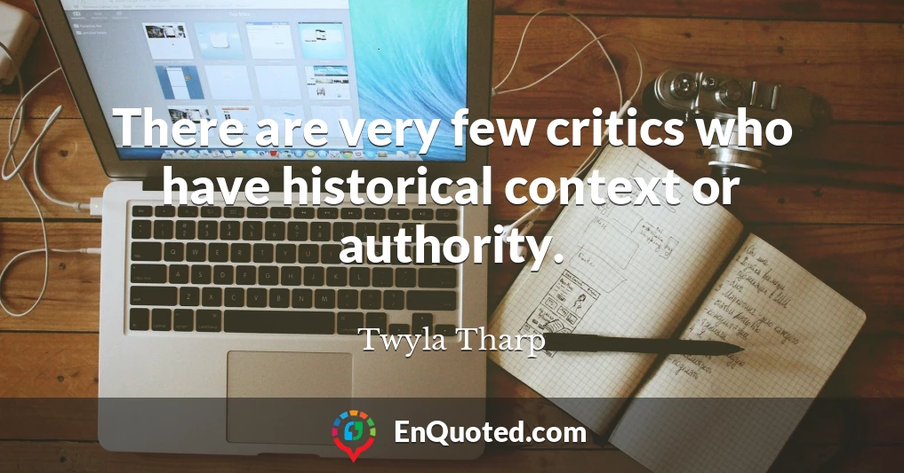 There are very few critics who have historical context or authority.