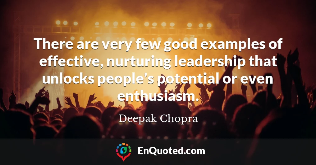 There are very few good examples of effective, nurturing leadership that unlocks people's potential or even enthusiasm.