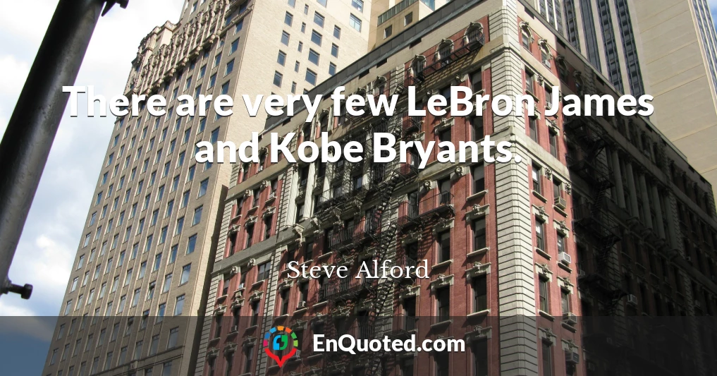 There are very few LeBron James and Kobe Bryants.