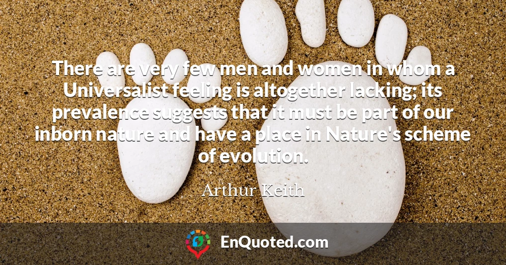 There are very few men and women in whom a Universalist feeling is altogether lacking; its prevalence suggests that it must be part of our inborn nature and have a place in Nature's scheme of evolution.