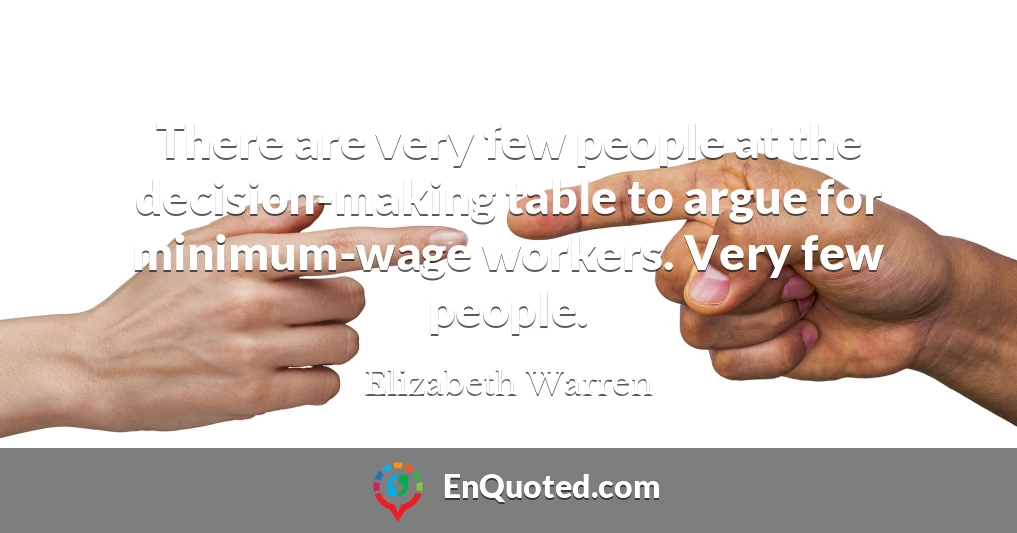 There are very few people at the decision-making table to argue for minimum-wage workers. Very few people.