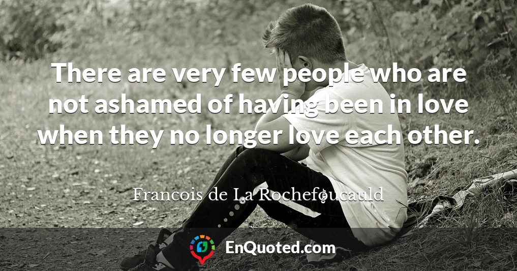 There are very few people who are not ashamed of having been in love when they no longer love each other.