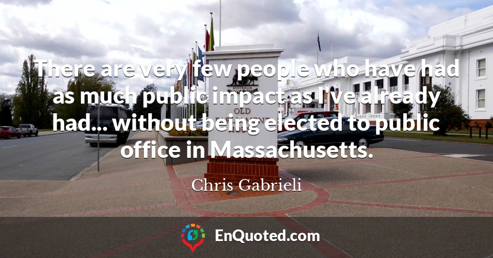 There are very few people who have had as much public impact as I've already had... without being elected to public office in Massachusetts.