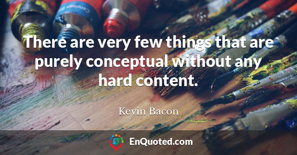 There are very few things that are purely conceptual without any hard content.