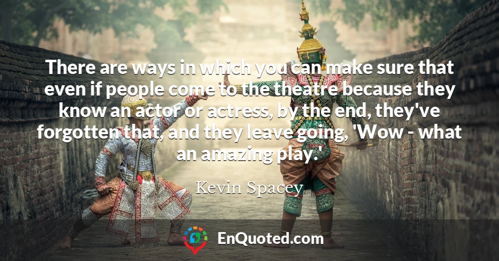 There are ways in which you can make sure that even if people come to the theatre because they know an actor or actress, by the end, they've forgotten that, and they leave going, 'Wow - what an amazing play.'