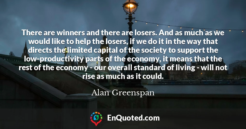 There are winners and there are losers. And as much as we would like to help the losers, if we do it in the way that directs the limited capital of the society to support the low-productivity parts of the economy, it means that the rest of the economy - our overall standard of living - will not rise as much as it could.
