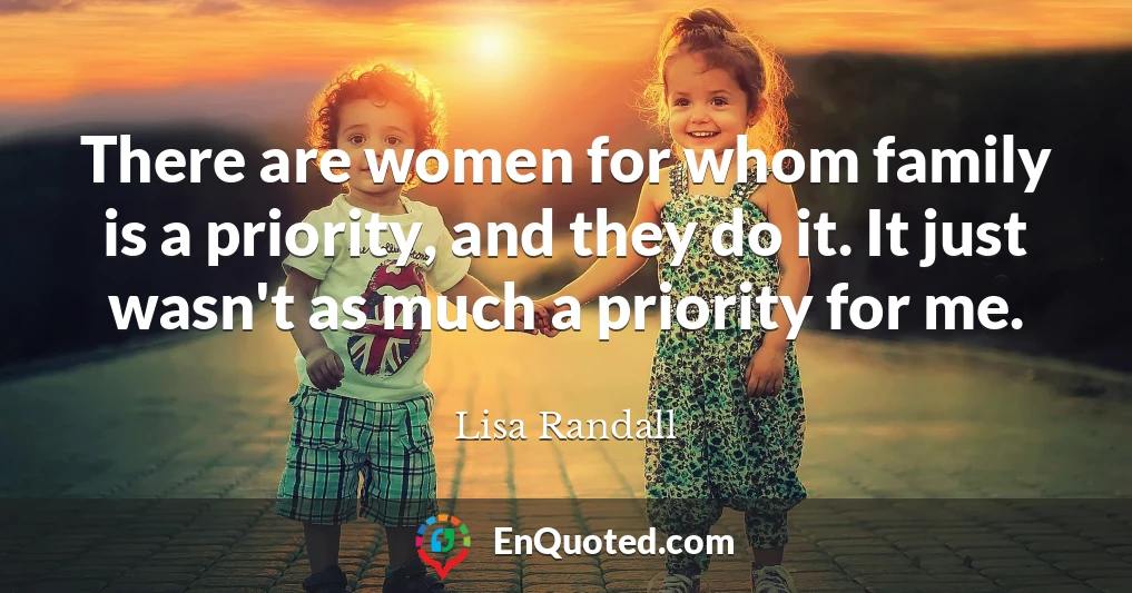 There are women for whom family is a priority, and they do it. It just wasn't as much a priority for me.