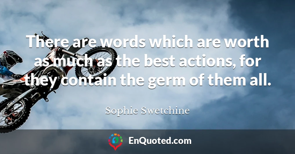 There are words which are worth as much as the best actions, for they contain the germ of them all.