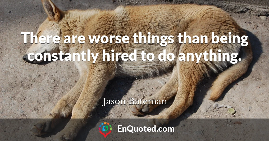 There are worse things than being constantly hired to do anything.